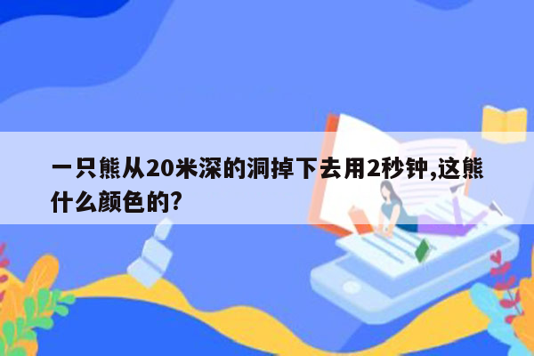 一只熊从20米深的洞掉下去用2秒钟,这熊什么颜色的?