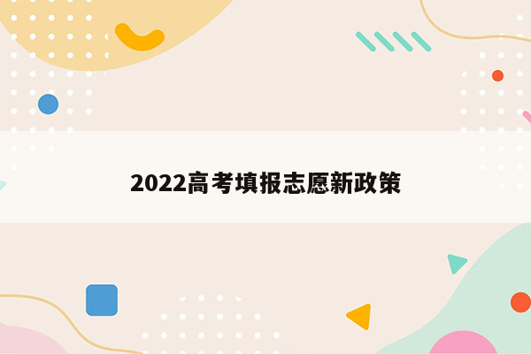 2022高考填报志愿新政策