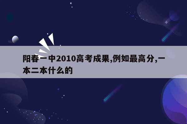 阳春一中2010高考成果,例如最高分,一本二本什么的