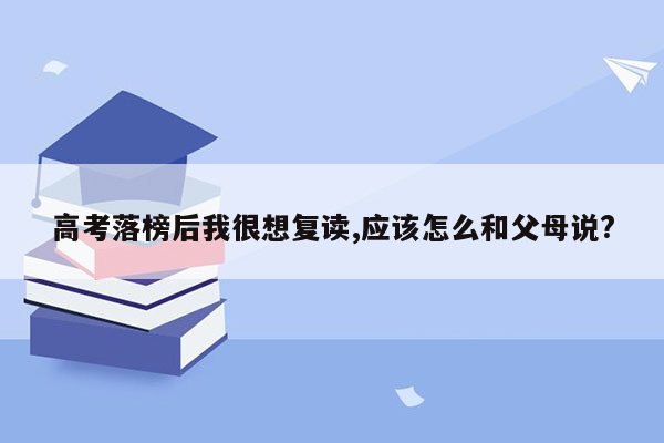 高考落榜后我很想复读,应该怎么和父母说?