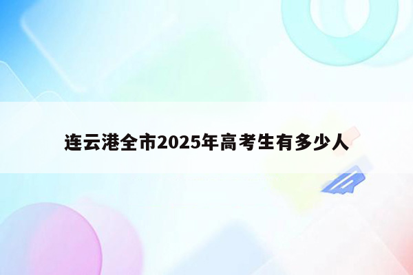 连云港全市2025年高考生有多少人