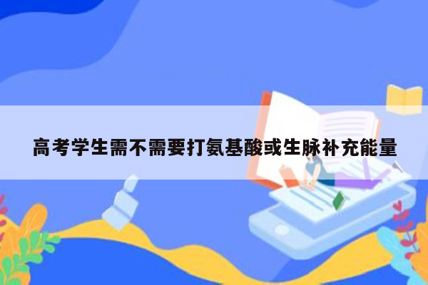 高考学生需不需要打氨基酸或生脉补充能量