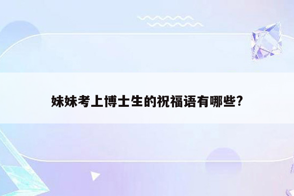 妹妹考上博士生的祝福语有哪些?