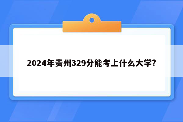 2024年贵州329分能考上什么大学?