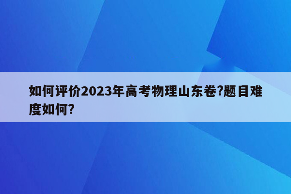 如何评价2023年高考物理山东卷?题目难度如何?