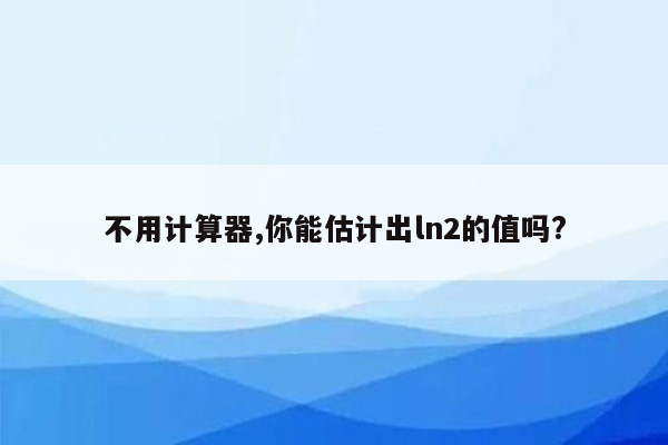 不用计算器,你能估计出ln2的值吗?