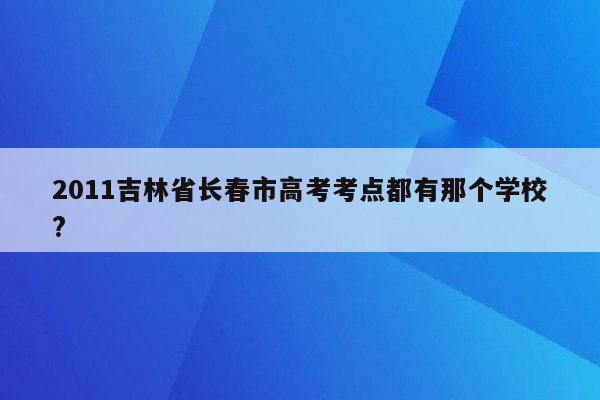 2011吉林省长春市高考考点都有那个学校?