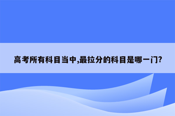 高考所有科目当中,最拉分的科目是哪一门?