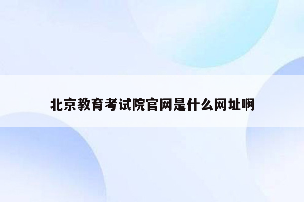 北京教育考试院官网是什么网址啊