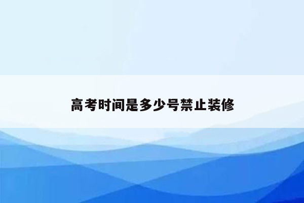 高考时间是多少号禁止装修