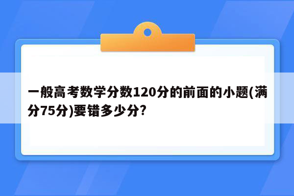 一般高考数学分数120分的前面的小题(满分75分)要错多少分?