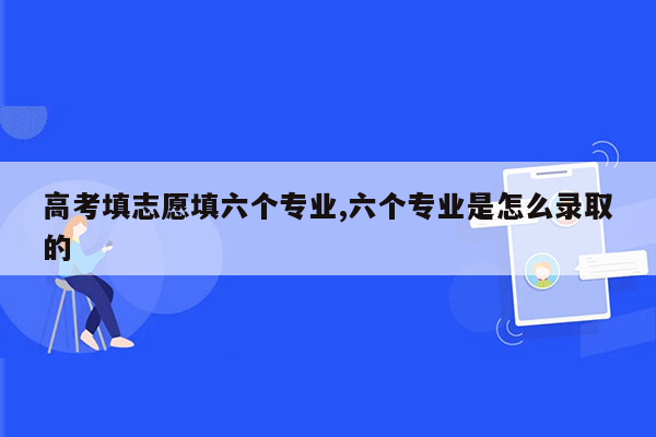 高考填志愿填六个专业,六个专业是怎么录取的