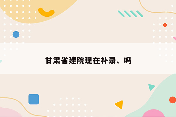 甘肃省建院现在补录、吗