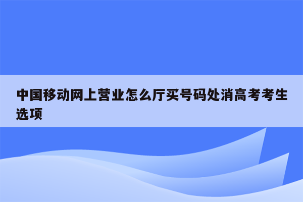 中国移动网上营业怎么厅买号码处消高考考生选项