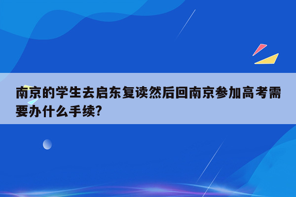 南京的学生去启东复读然后回南京参加高考需要办什么手续?