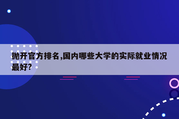 抛开官方排名,国内哪些大学的实际就业情况最好?