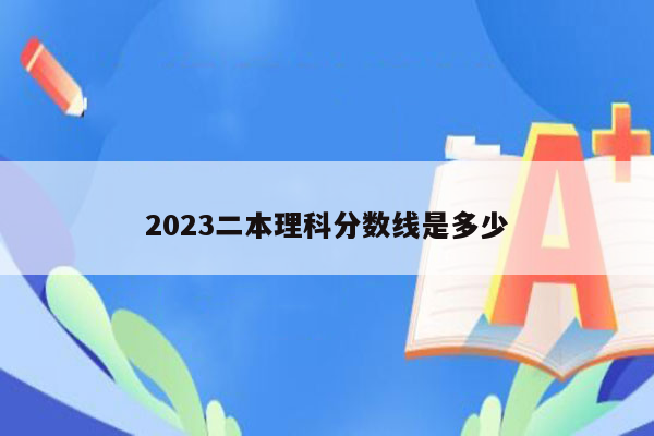 2023二本理科分数线是多少