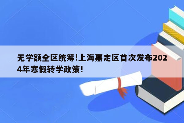 无学额全区统筹!上海嘉定区首次发布2024年寒假转学政策!