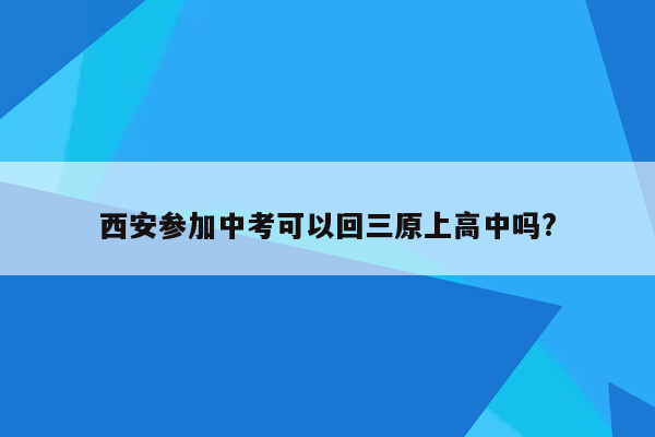 西安参加中考可以回三原上高中吗?