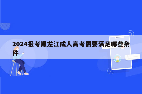 2024报考黑龙江成人高考需要满足哪些条件