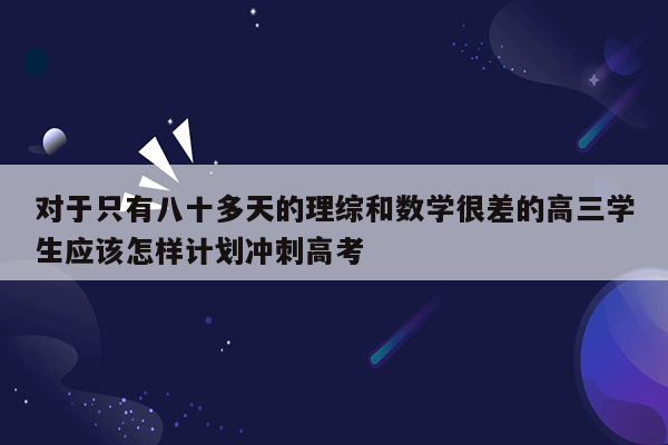 对于只有八十多天的理综和数学很差的高三学生应该怎样计划冲刺高考