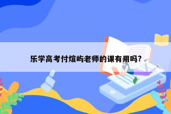 乐学高考付煊屿老师的课有用吗?