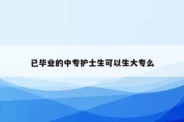 已毕业的中专护士生可以生大专么