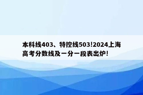 本科线403、特控线503!2024上海高考分数线及一分一段表出炉!