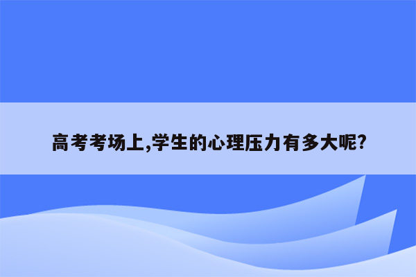 高考考场上,学生的心理压力有多大呢?