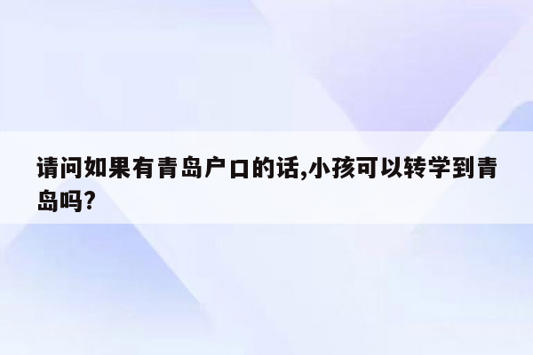 请问如果有青岛户口的话,小孩可以转学到青岛吗?