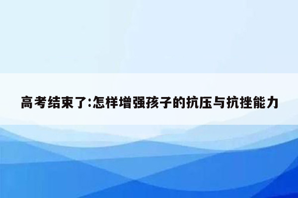 高考结束了:怎样增强孩子的抗压与抗挫能力