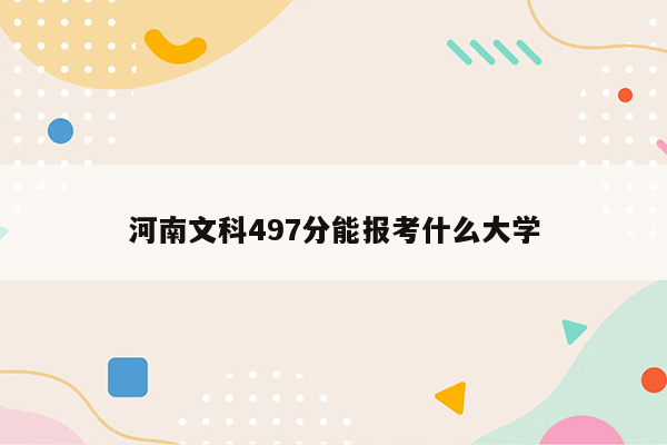 河南文科497分能报考什么大学