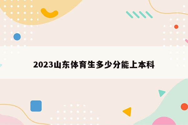 2023山东体育生多少分能上本科