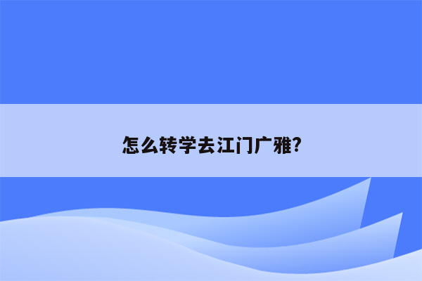 怎么转学去江门广雅?