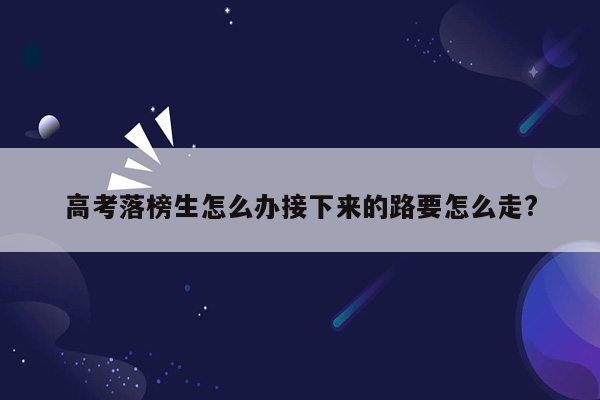 高考落榜生怎么办接下来的路要怎么走?