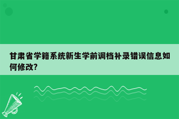 甘肃省学籍系统新生学前调档补录错误信息如何修改?