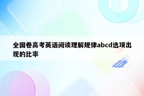 全国卷高考英语阅读理解规律abcd选项出现的比率