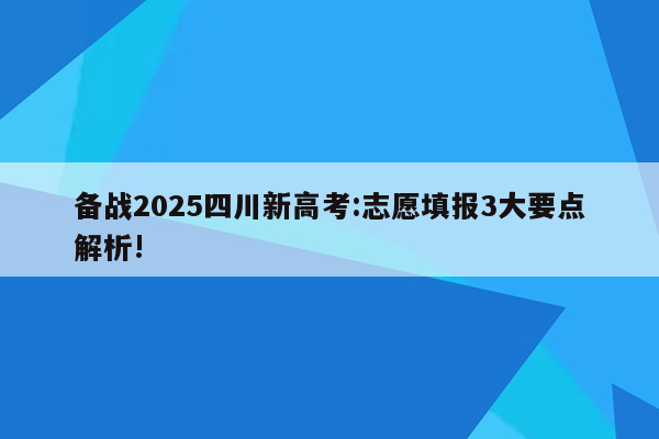 备战2025四川新高考:志愿填报3大要点解析!