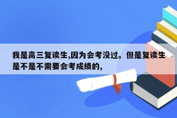 我是高三复读生,因为会考没过。但是复读生是不是不需要会考成绩的,