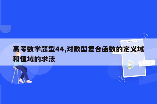 高考数学题型44,对数型复合函数的定义域和值域的求法