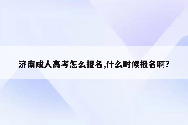 济南成人高考怎么报名,什么时候报名啊?