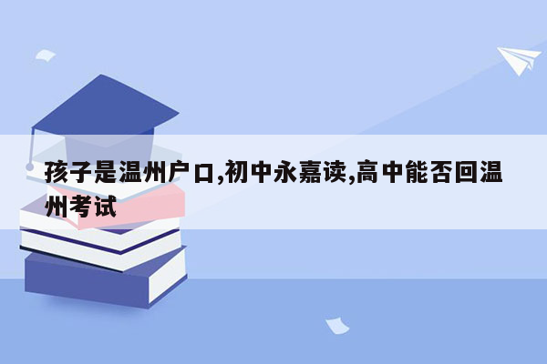 孩子是温州户口,初中永嘉读,高中能否回温州考试