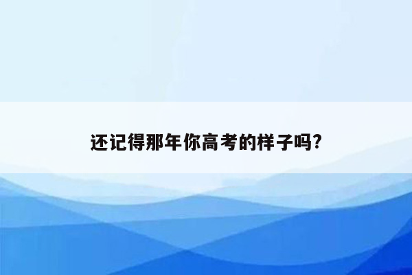 还记得那年你高考的样子吗?