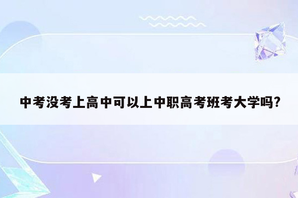 中考没考上高中可以上中职高考班考大学吗?