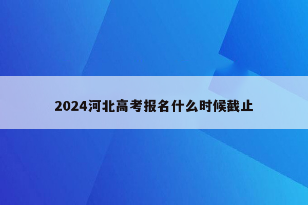 2024河北高考报名什么时候截止