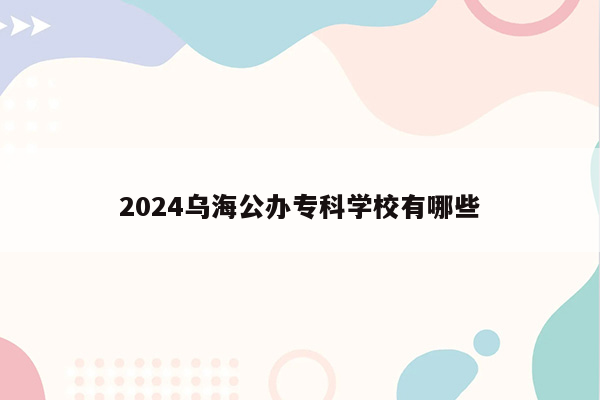 2024乌海公办专科学校有哪些