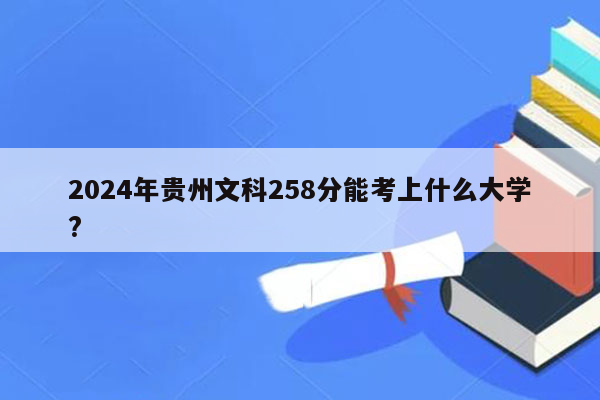 2024年贵州文科258分能考上什么大学?