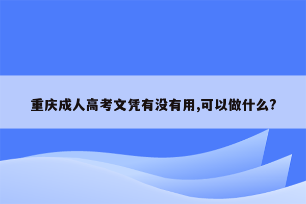 重庆成人高考文凭有没有用,可以做什么?