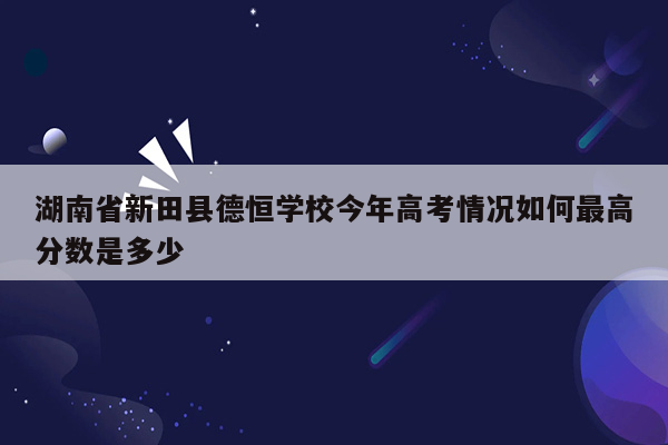 湖南省新田县德恒学校今年高考情况如何最高分数是多少