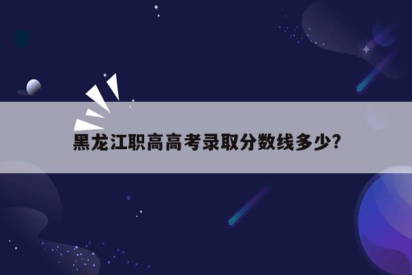 黑龙江职高高考录取分数线多少?